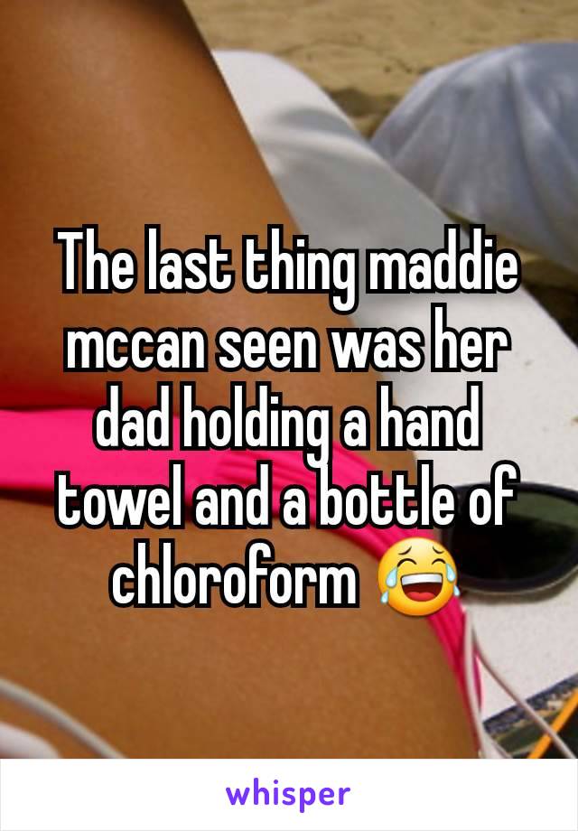 The last thing maddie mccan seen was her dad holding a hand towel and a bottle of chloroform 😂