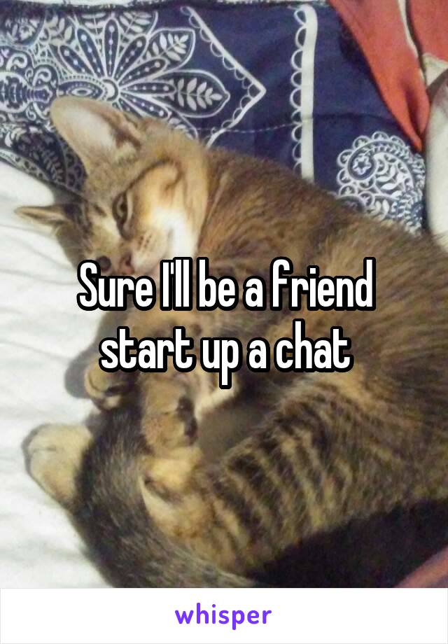 Sure I'll be a friend start up a chat