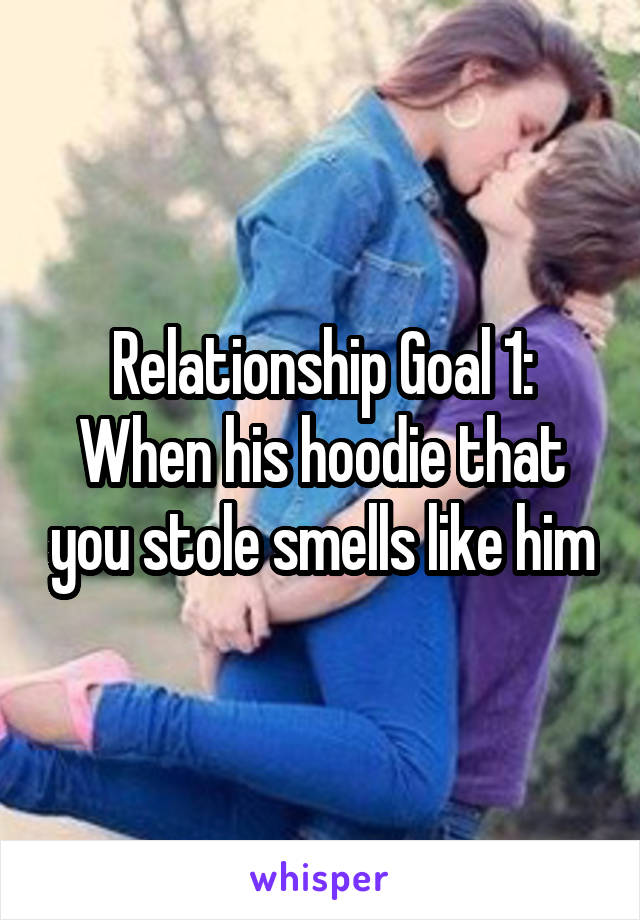 Relationship Goal 1:
When his hoodie that you stole smells like him