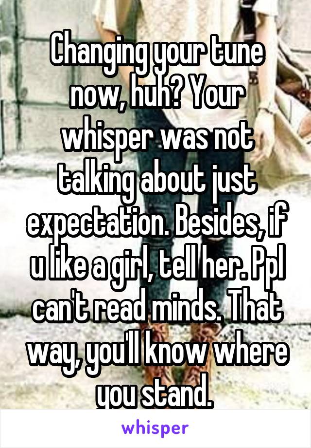 Changing your tune now, huh? Your whisper was not talking about just expectation. Besides, if u like a girl, tell her. Ppl can't read minds. That way, you'll know where you stand. 