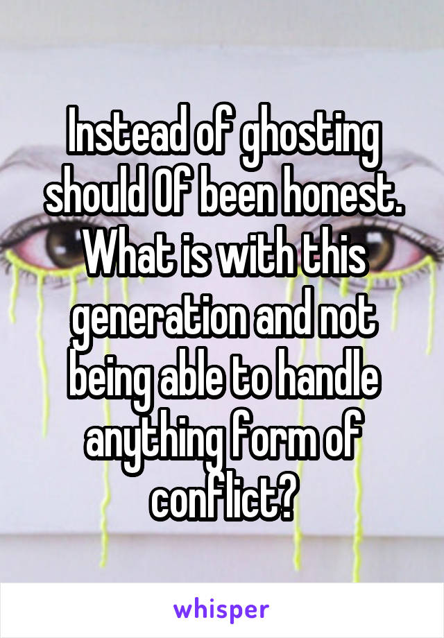 Instead of ghosting should Of been honest. What is with this generation and not being able to handle anything form of conflict?