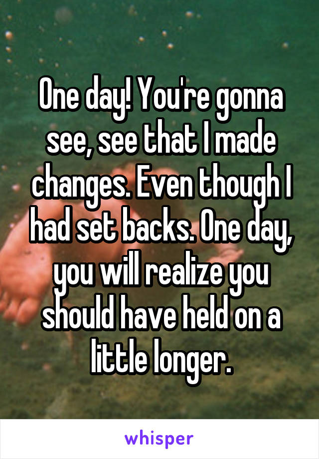 One day! You're gonna see, see that I made changes. Even though I had set backs. One day, you will realize you should have held on a little longer.