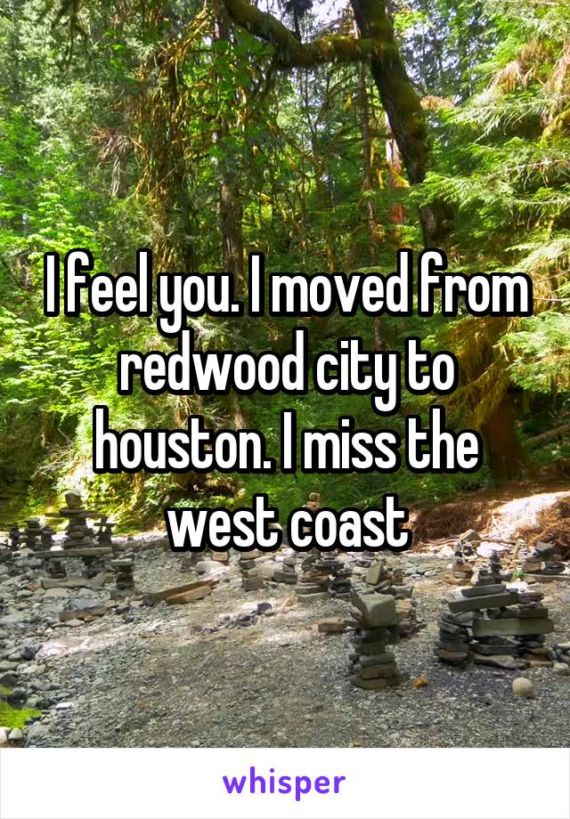 I feel you. I moved from redwood city to houston. I miss the west coast