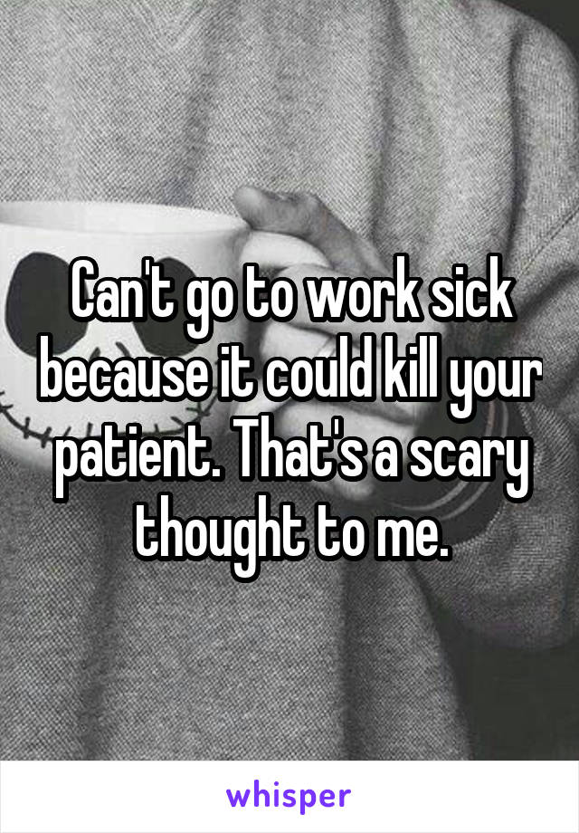 Can't go to work sick because it could kill your patient. That's a scary thought to me.