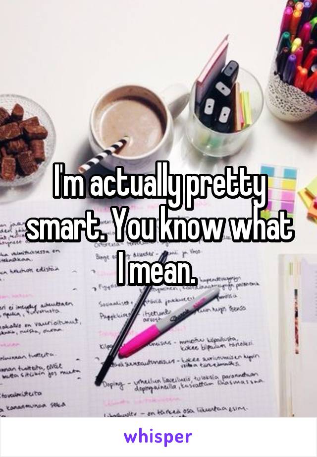 I'm actually pretty smart. You know what I mean. 