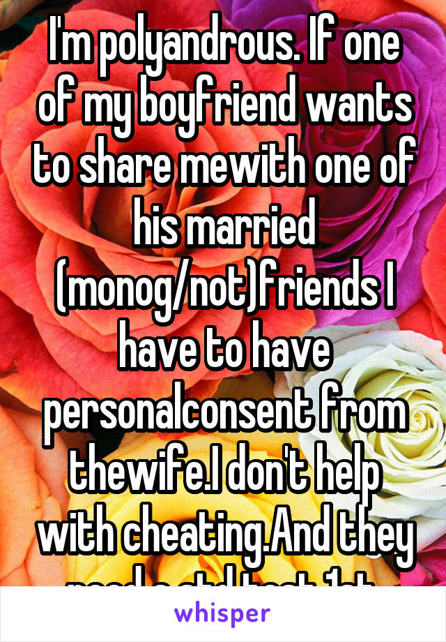 I'm polyandrous. If one of my boyfriend wants to share mewith one of his married (monog/not)friends I have to have personalconsent from thewife.I don't help with cheating.And they need a std test 1st.