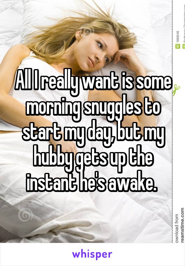 All I really want is some morning snuggles to start my day, but my hubby gets up the instant he's awake. 