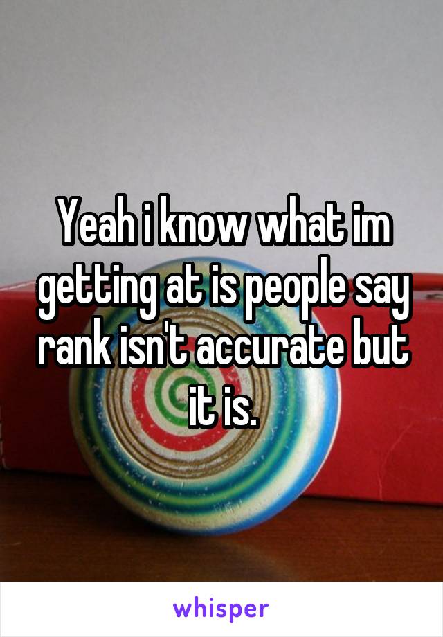 Yeah i know what im getting at is people say rank isn't accurate but it is.