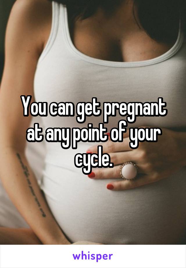 You can get pregnant at any point of your cycle.