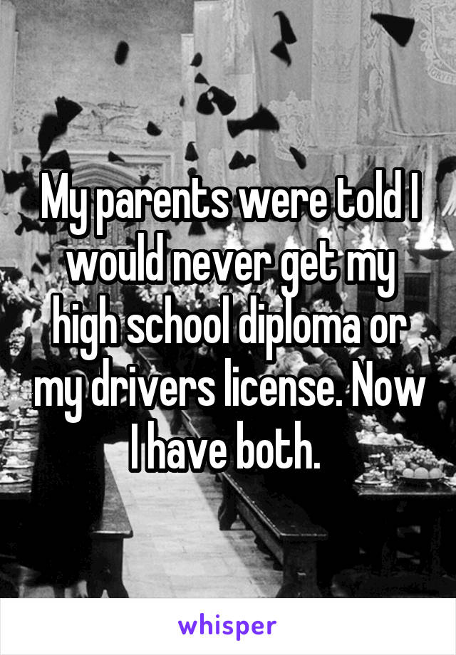 My parents were told I would never get my high school diploma or my drivers license. Now I have both. 