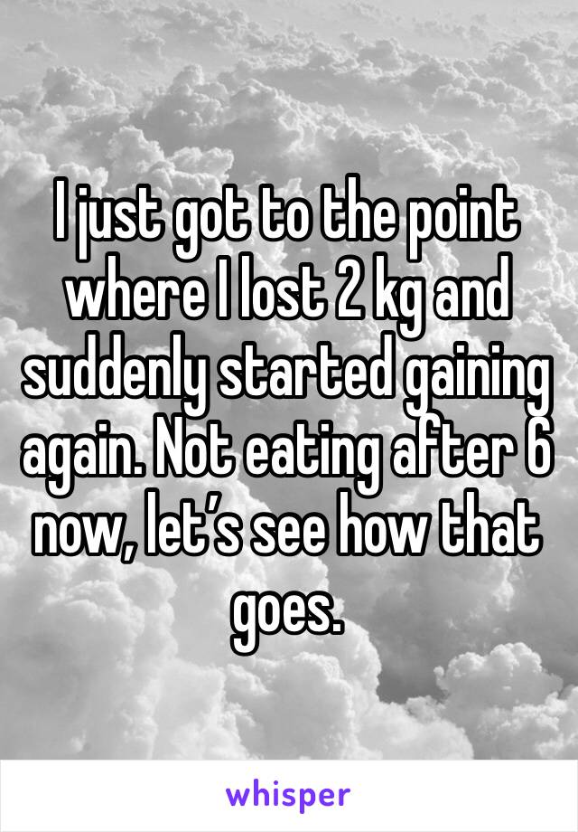 I just got to the point where I lost 2 kg and suddenly started gaining again. Not eating after 6 now, let’s see how that goes.