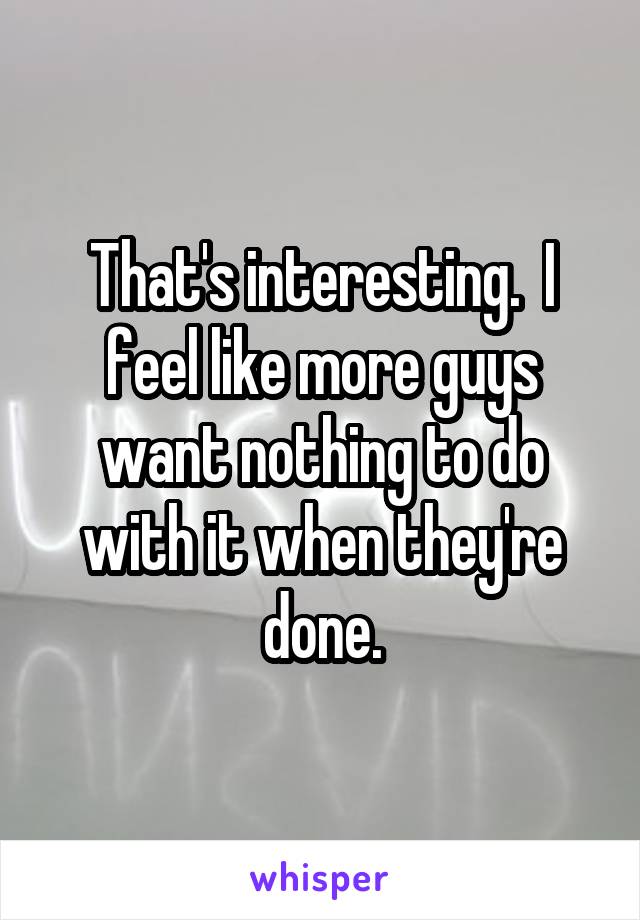 That's interesting.  I feel like more guys want nothing to do with it when they're done.