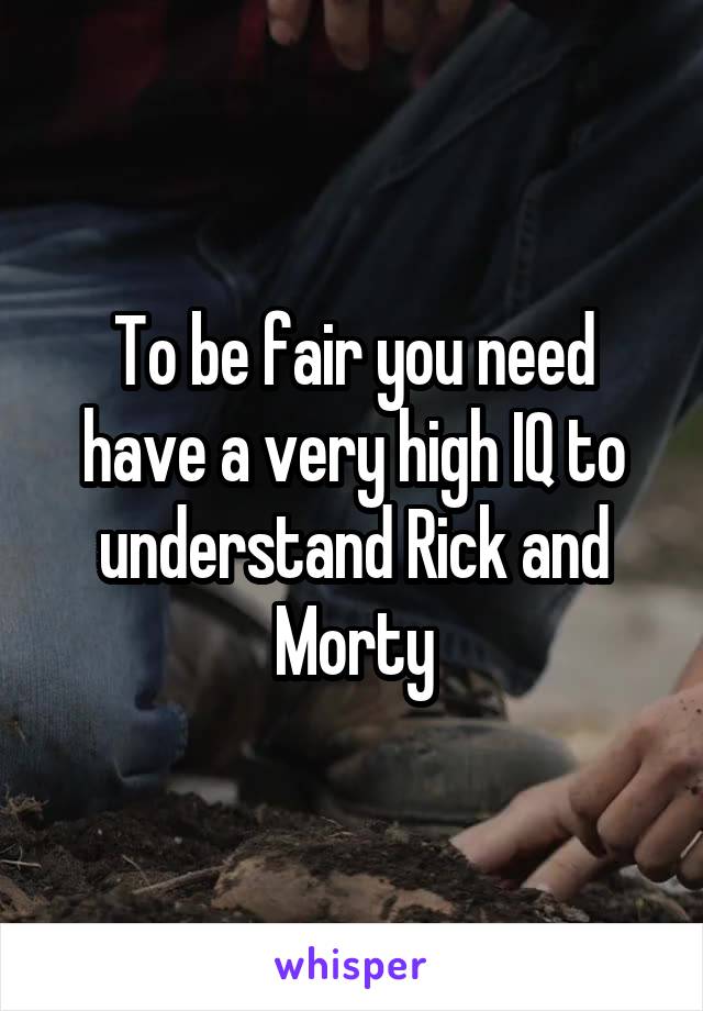 To be fair you need have a very high IQ to understand Rick and Morty