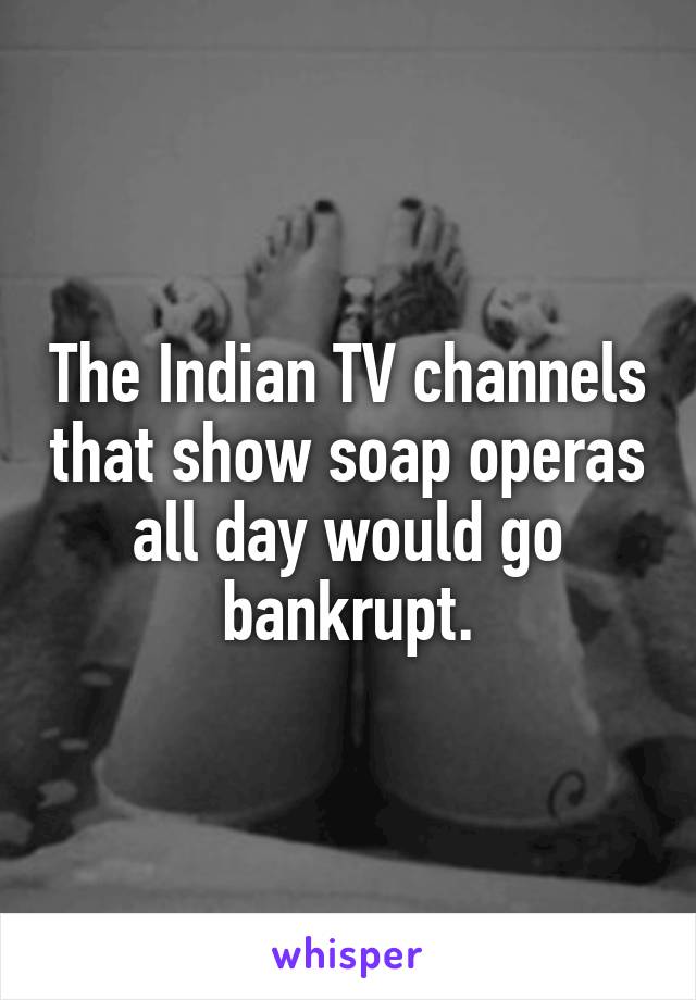 The Indian TV channels that show soap operas all day would go bankrupt.