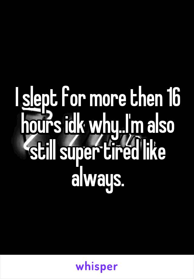 I slept for more then 16 hours idk why..I'm also still super tired like always.