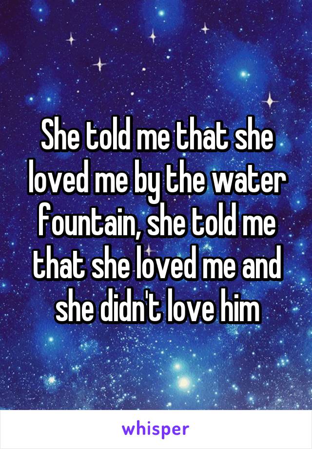 She told me that she loved me by the water fountain, she told me that she loved me and she didn't love him