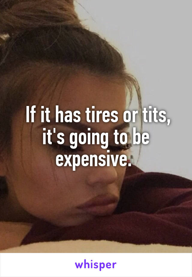 If it has tires or tits, it's going to be expensive. 