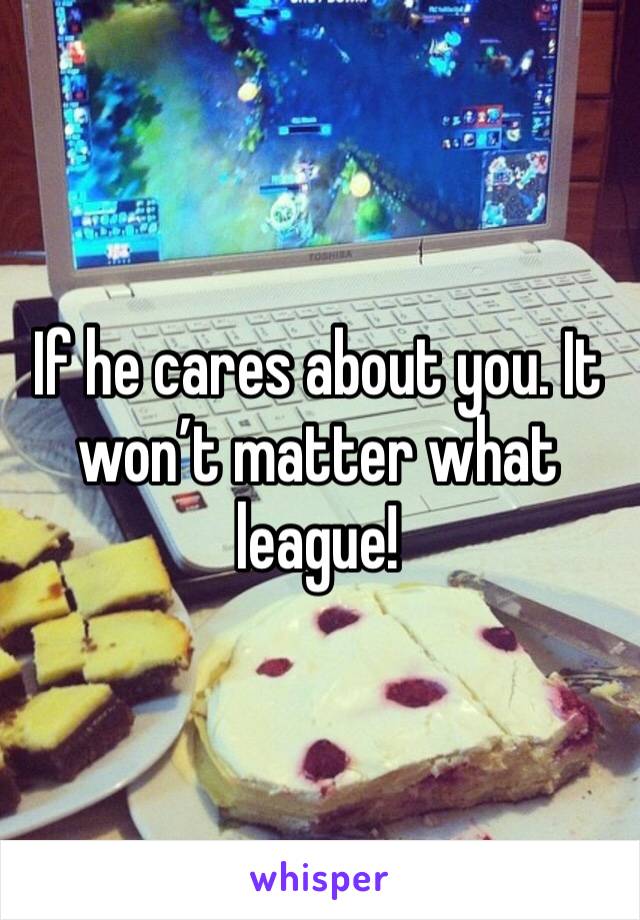 If he cares about you. It won’t matter what league!