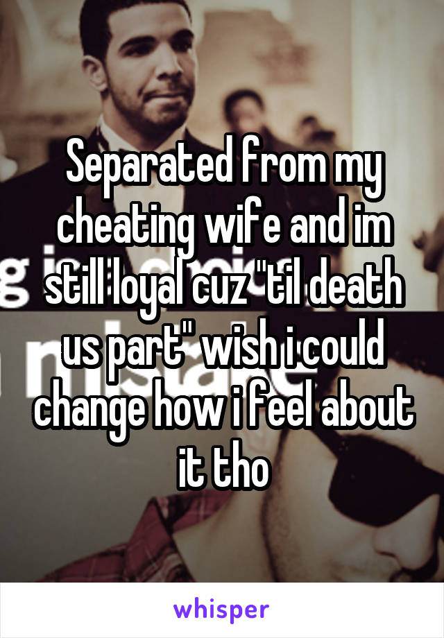 Separated from my cheating wife and im still loyal cuz "til death us part" wish i could change how i feel about it tho