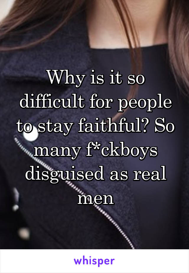 Why is it so difficult for people to stay faithful? So many f*ckboys disguised as real men