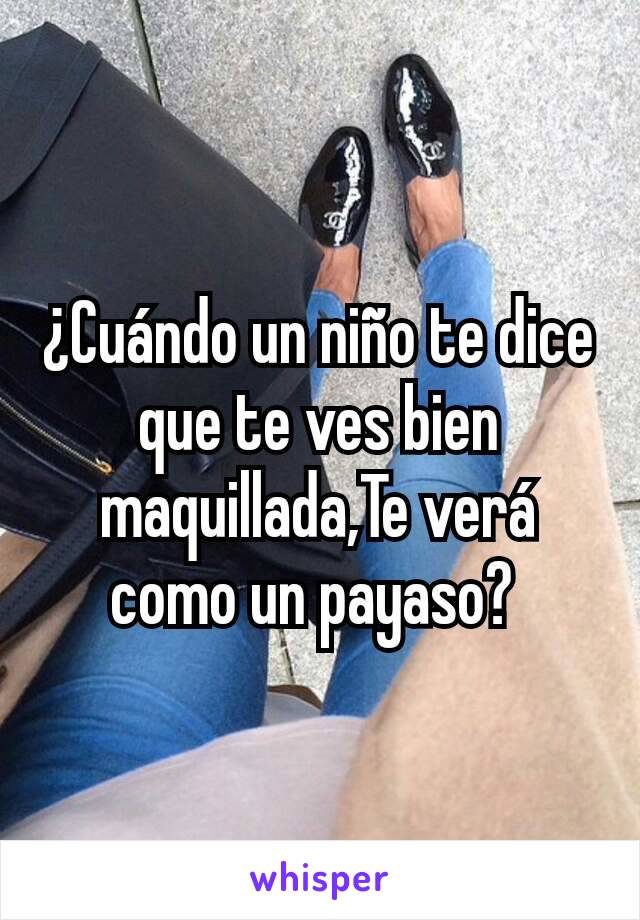 ¿Cuándo un niño te dice que te ves bien maquillada,Te verá como un payaso? 