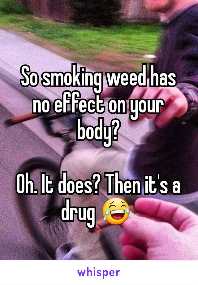So smoking weed has no effect on your body?

Oh. It does? Then it's a drug 😂 