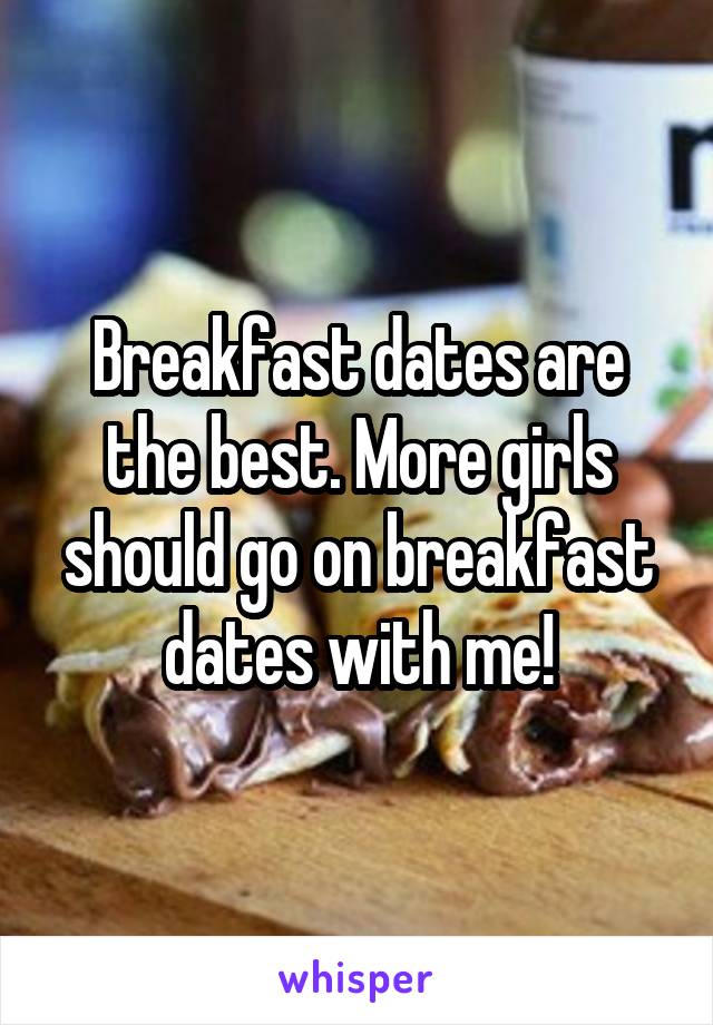 Breakfast dates are the best. More girls should go on breakfast dates with me!