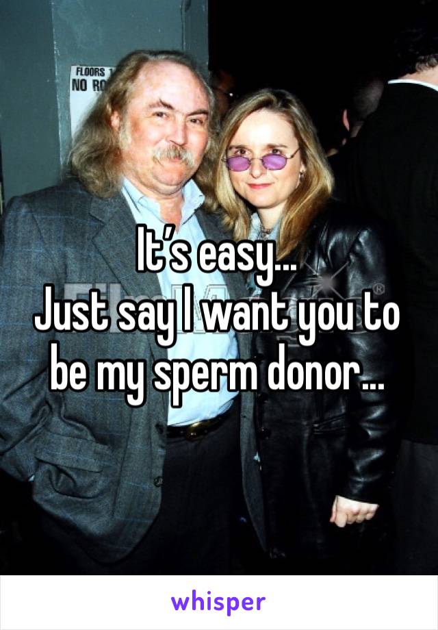 It’s easy...
Just say I want you to be my sperm donor...