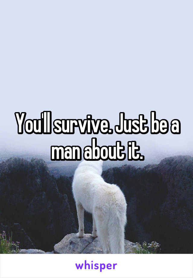 You'll survive. Just be a man about it.