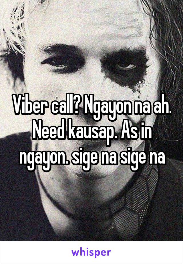 Viber call? Ngayon na ah. Need kausap. As in ngayon. sige na sige na