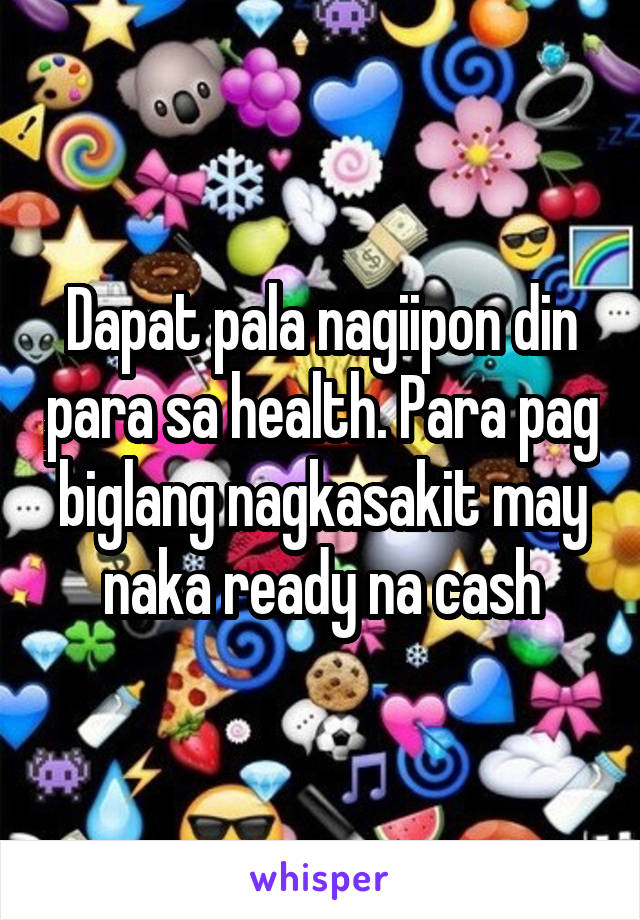 Dapat pala nagiipon din para sa health. Para pag biglang nagkasakit may naka ready na cash