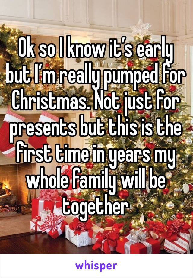 Ok so I know it’s early but I’m really pumped for Christmas. Not just for presents but this is the first time in years my whole family will be together 