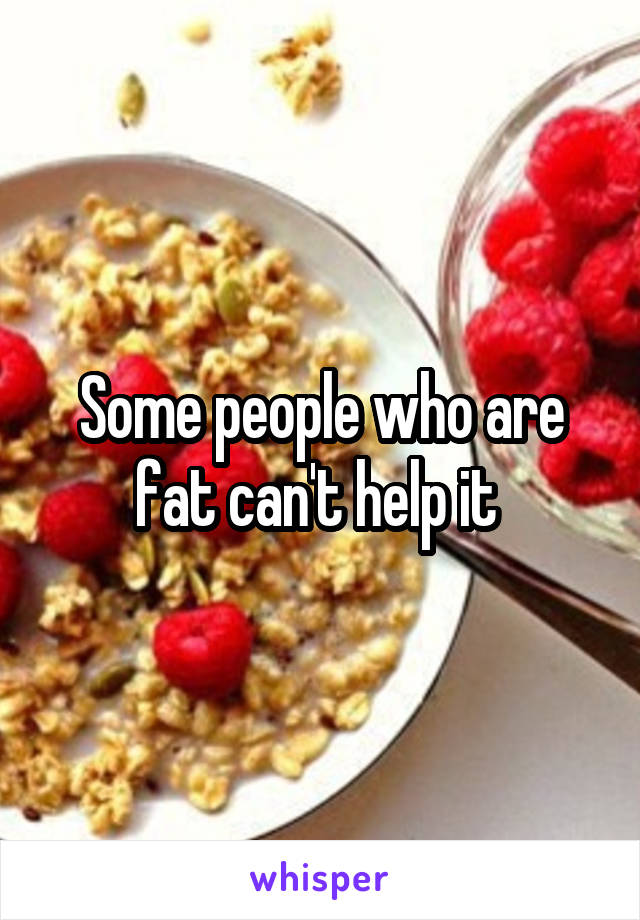 Some people who are fat can't help it 