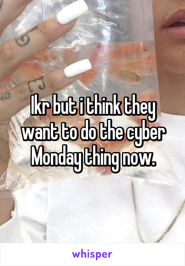 Ikr but i think they want to do the cyber Monday thing now.
