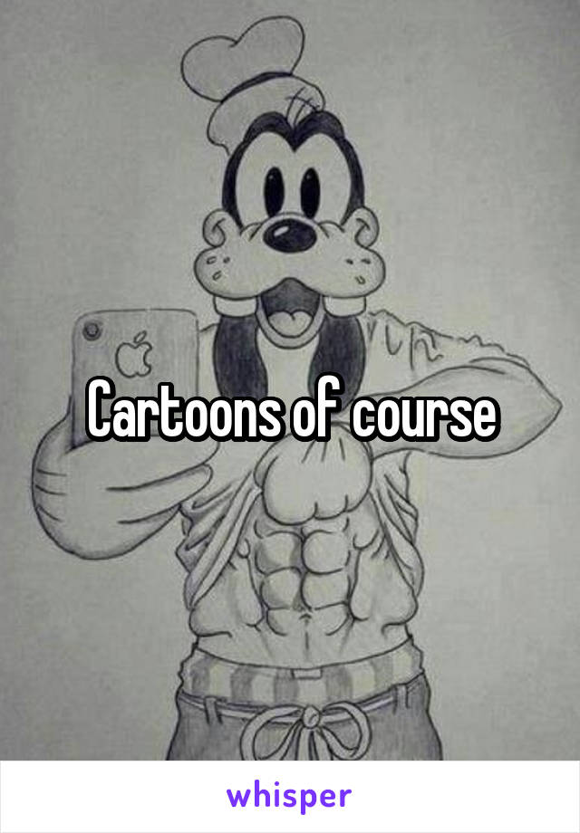 Cartoons of course