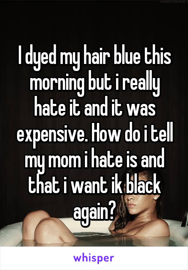 I dyed my hair blue this morning but i really hate it and it was expensive. How do i tell my mom i hate is and that i want ik black again?