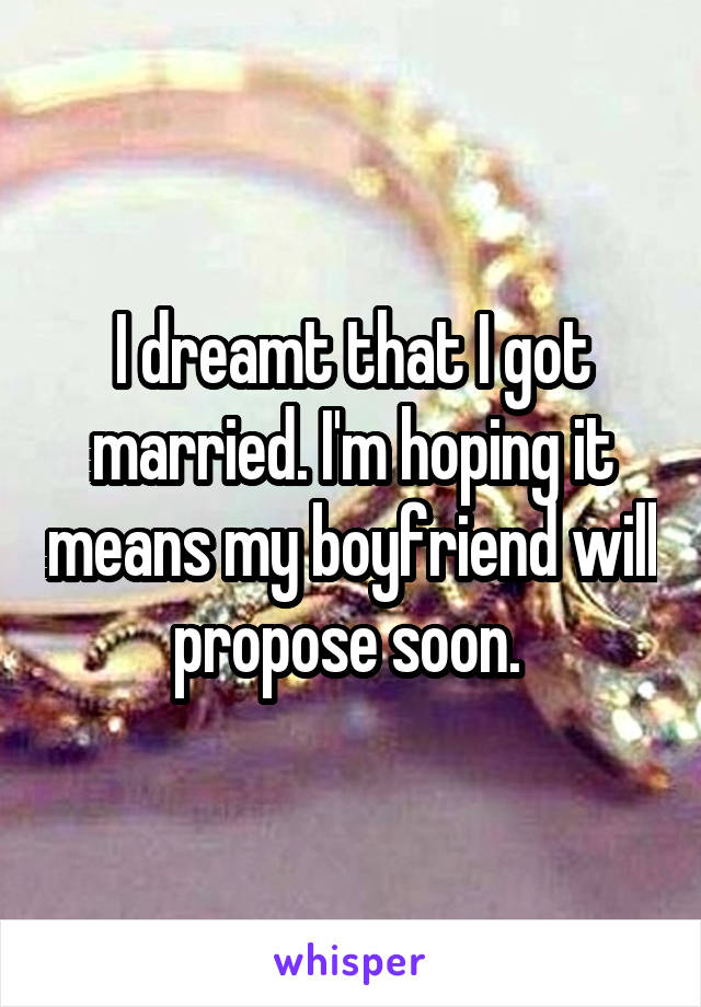 I dreamt that I got married. I'm hoping it means my boyfriend will propose soon. 