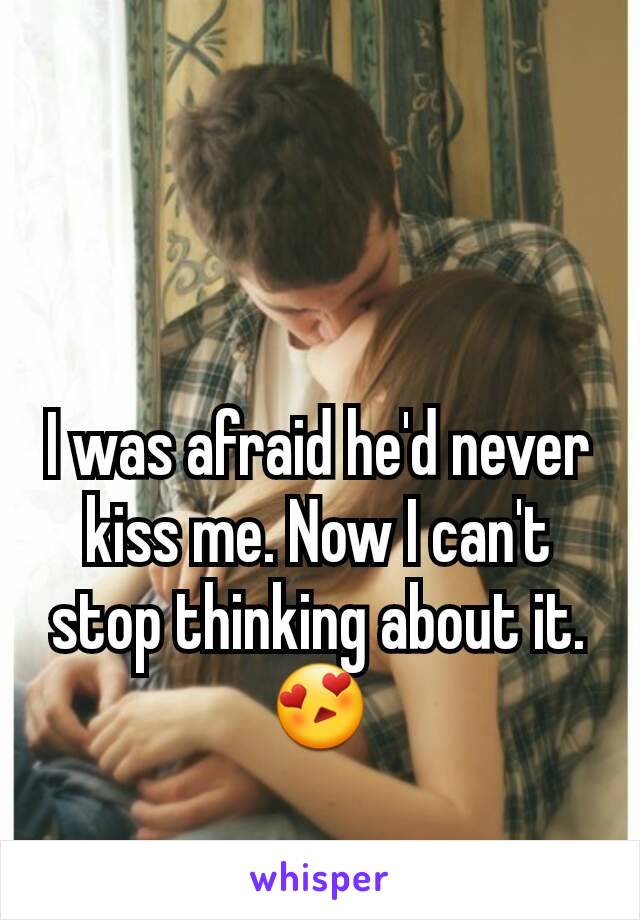 I was afraid he'd never kiss me. Now I can't stop thinking about it. 😍