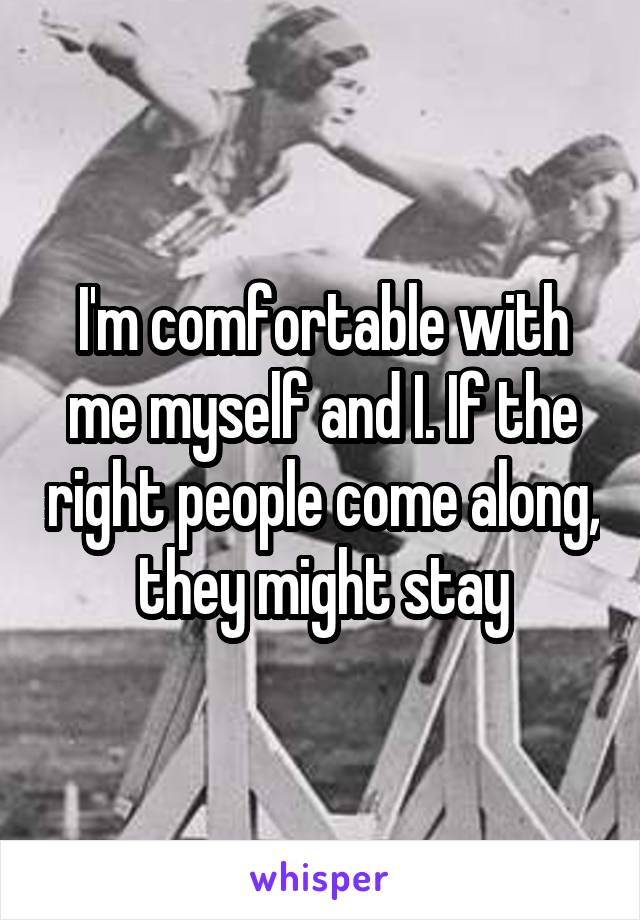 I'm comfortable with me myself and I. If the right people come along, they might stay