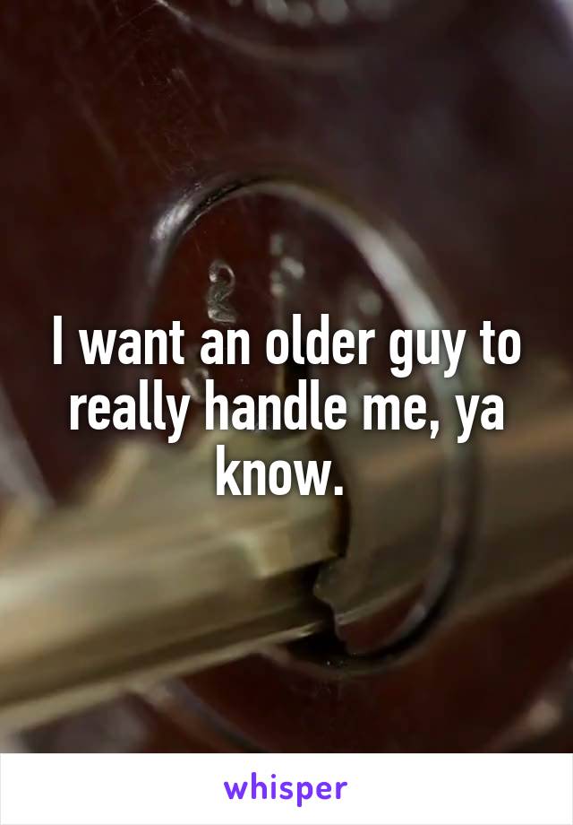 I want an older guy to really handle me, ya know. 