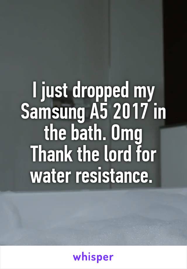 I just dropped my Samsung A5 2017 in the bath. Omg
Thank the lord for water resistance. 