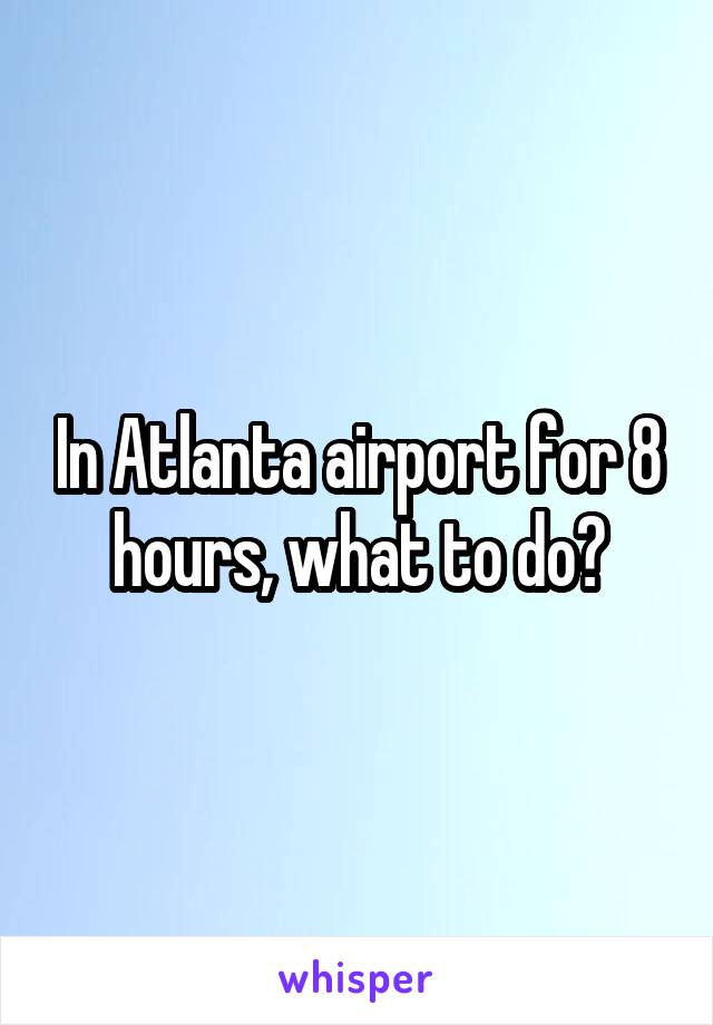 In Atlanta airport for 8 hours, what to do?