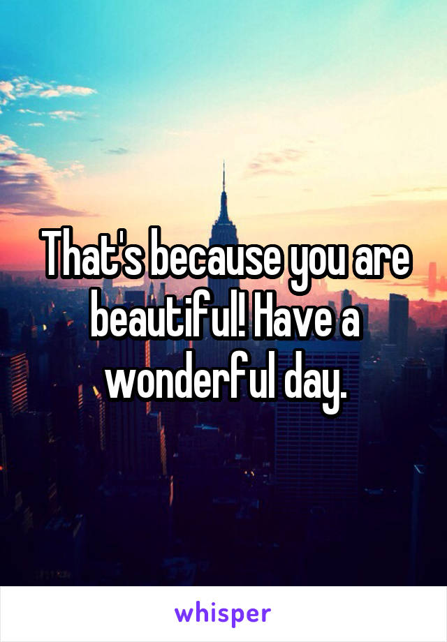 That's because you are beautiful! Have a wonderful day.