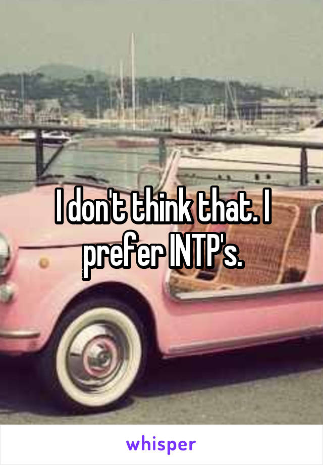 I don't think that. I prefer INTP's.