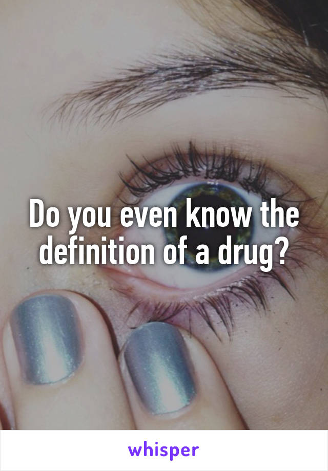 Do you even know the definition of a drug?