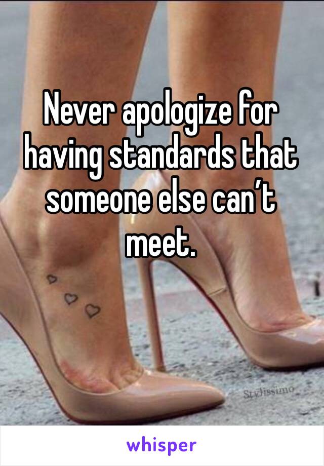 Never apologize for having standards that someone else can’t meet.