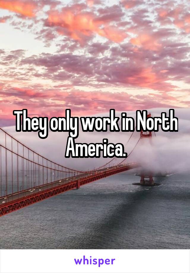 They only work in North America.