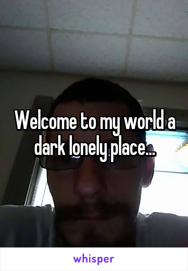 Welcome to my world a dark lonely place...