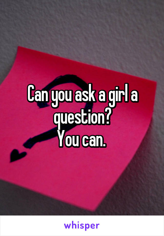 Can you ask a girl a question?
You can. 