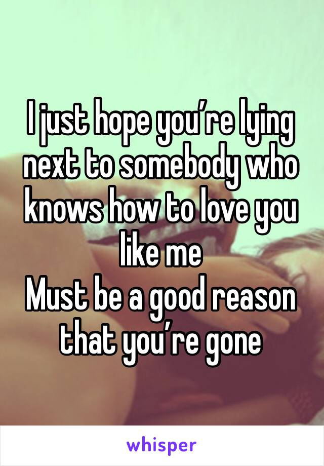 I just hope you’re lying next to somebody who knows how to love you like me
Must be a good reason that you’re gone